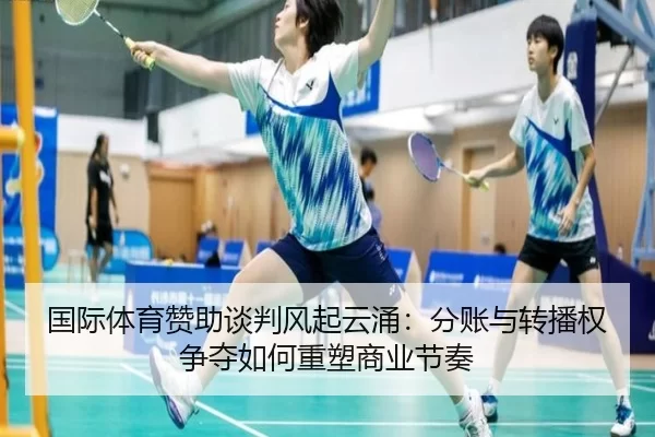 国际体育赞助谈判风起云涌：分账与转播权争夺如何重塑商业节奏
