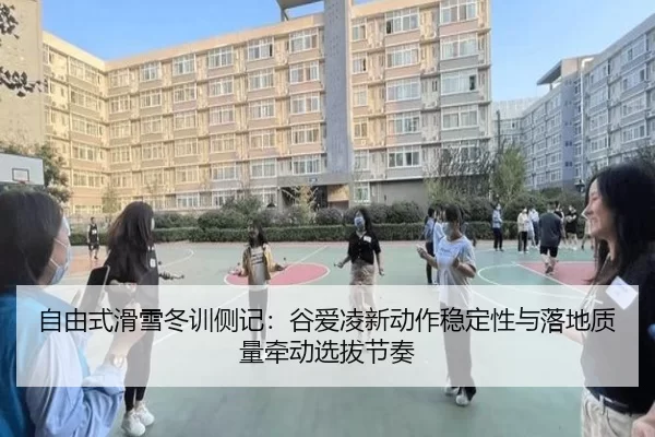 自由式滑雪冬训侧记：谷爱凌新动作稳定性与落地质量牵动选拔节奏